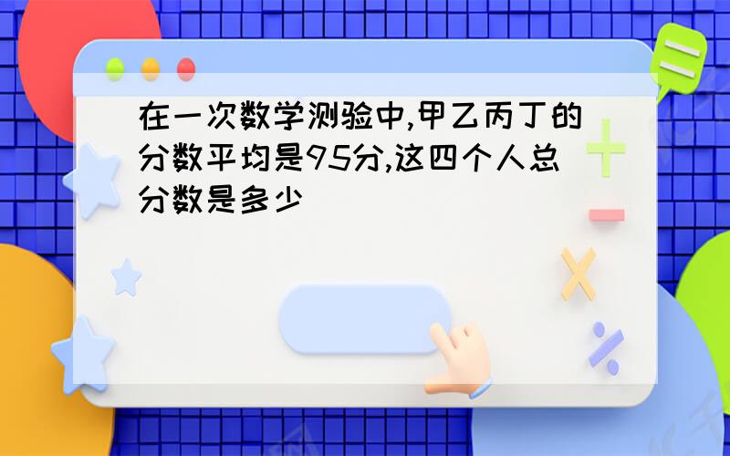 在一次数学测验中,甲乙丙丁的分数平均是95分,这四个人总分数是多少