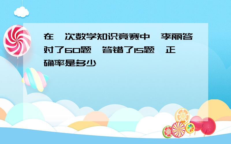 在一次数学知识竞赛中,李丽答对了60题,答错了15题,正确率是多少