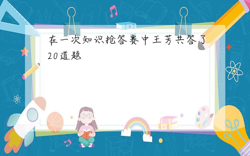 在一次知识抢答赛中王芳共答了20道题