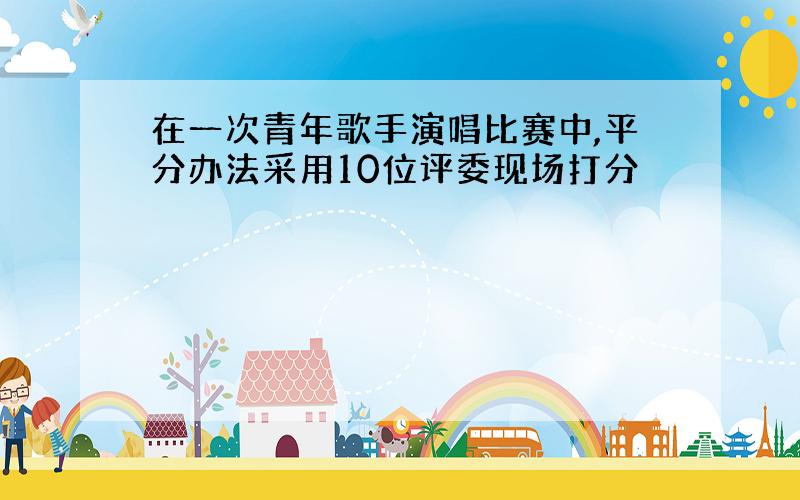 在一次青年歌手演唱比赛中,平分办法采用10位评委现场打分