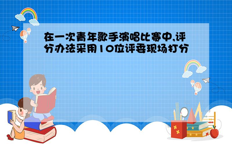 在一次青年歌手演唱比赛中,评分办法采用10位评委现场打分