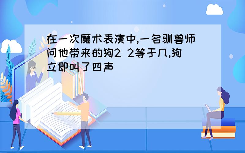 在一次魔术表演中,一名驯兽师问他带来的狗2 2等于几,狗立即叫了四声