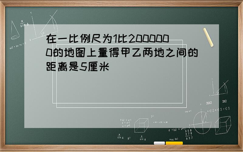 在一比例尺为1比2000000的地图上量得甲乙两地之间的距离是5厘米