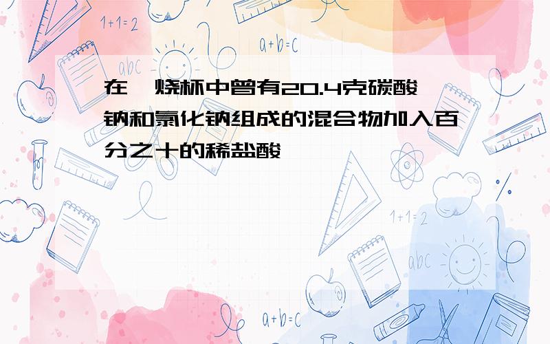 在一烧杯中曾有20.4克碳酸钠和氯化钠组成的混合物加入百分之十的稀盐酸