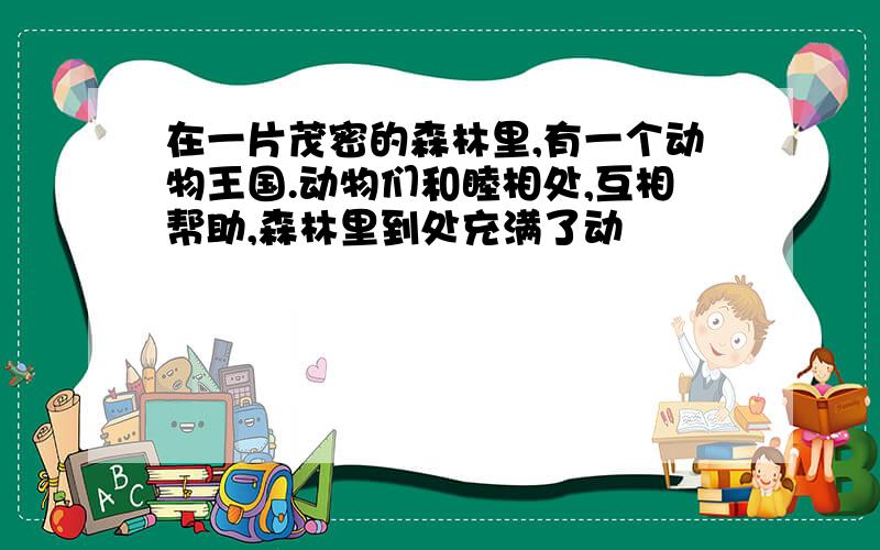 在一片茂密的森林里,有一个动物王国.动物们和睦相处,互相帮助,森林里到处充满了动