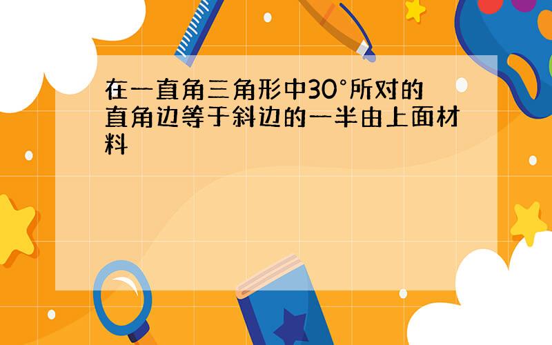 在一直角三角形中30°所对的直角边等于斜边的一半由上面材料