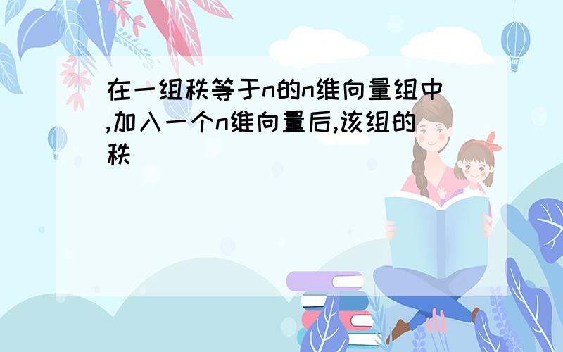 在一组秩等于n的n维向量组中,加入一个n维向量后,该组的秩