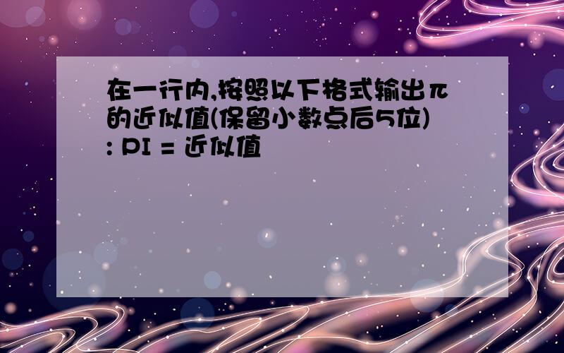 在一行内,按照以下格式输出π的近似值(保留小数点后5位): PI = 近似值