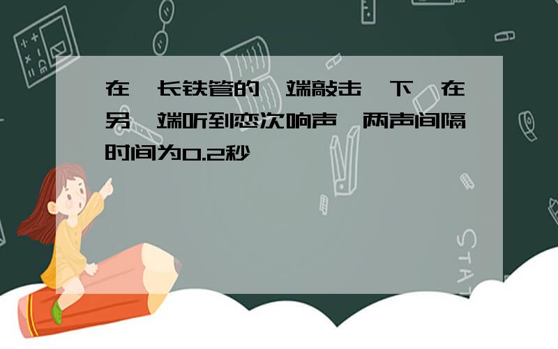 在一长铁管的一端敲击一下,在另一端听到恋次响声,两声间隔时间为0.2秒