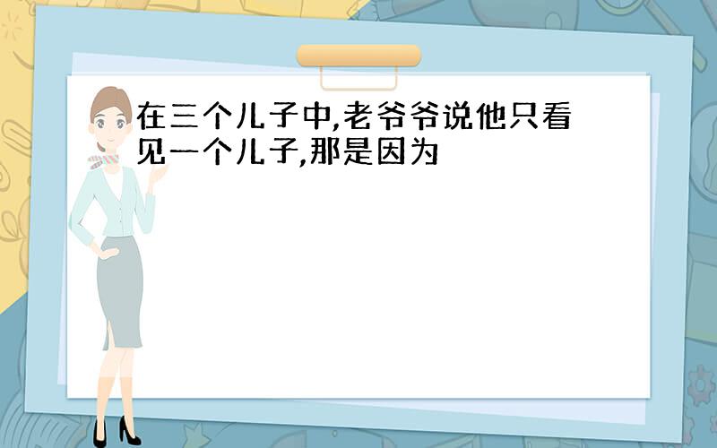 在三个儿子中,老爷爷说他只看见一个儿子,那是因为