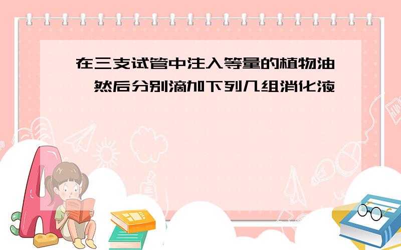 在三支试管中注入等量的植物油,然后分别滴加下列几组消化液