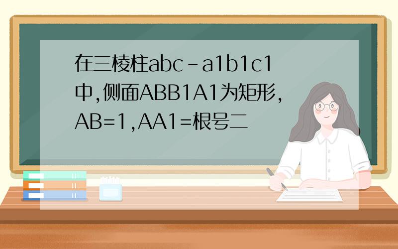 在三棱柱abc-a1b1c1中,侧面ABB1A1为矩形,AB=1,AA1=根号二