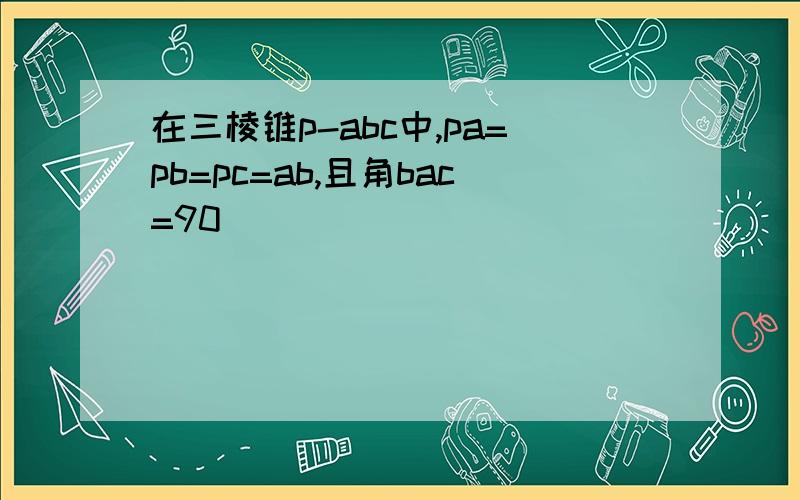 在三棱锥p-abc中,pa=pb=pc=ab,且角bac=90