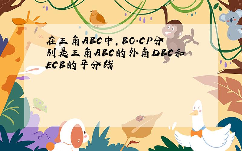 在三角ABC中,BO.CP分别是三角ABC的外角DBC和ECB的平分线