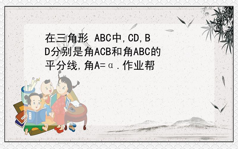 在三角形 ABC中,CD,BD分别是角ACB和角ABC的平分线,角A=α.作业帮