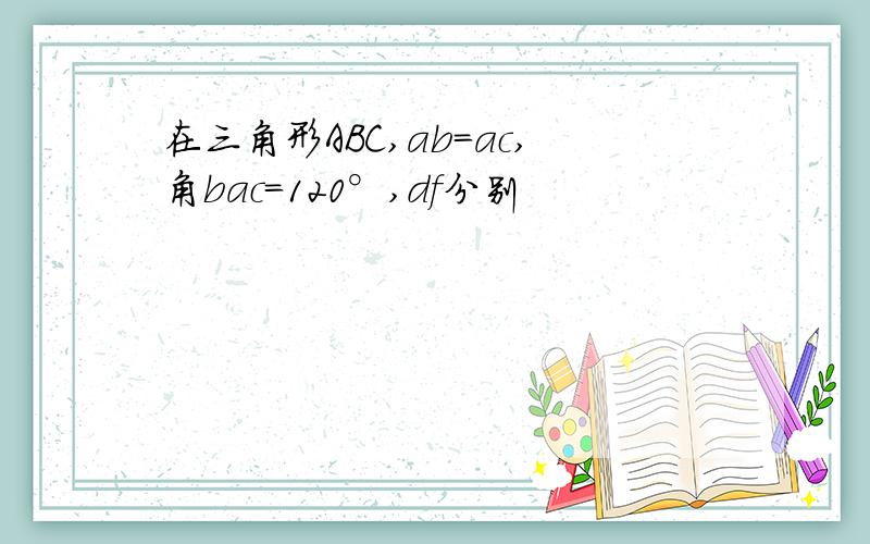 在三角形ABC,ab=ac,角bac=120°,df分别