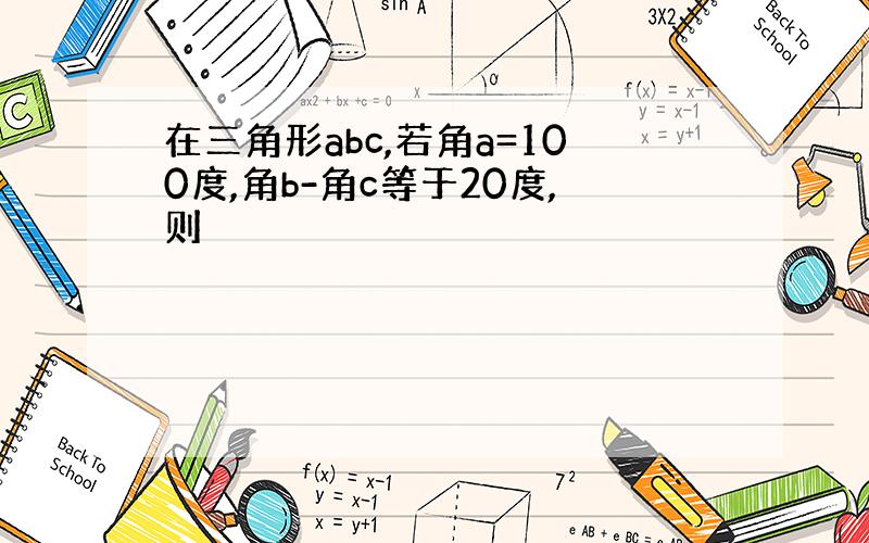 在三角形abc,若角a=100度,角b-角c等于20度,则