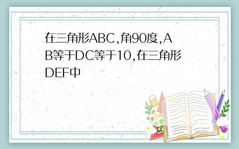 在三角形ABC,角90度,AB等于DC等于10,在三角形DEF中