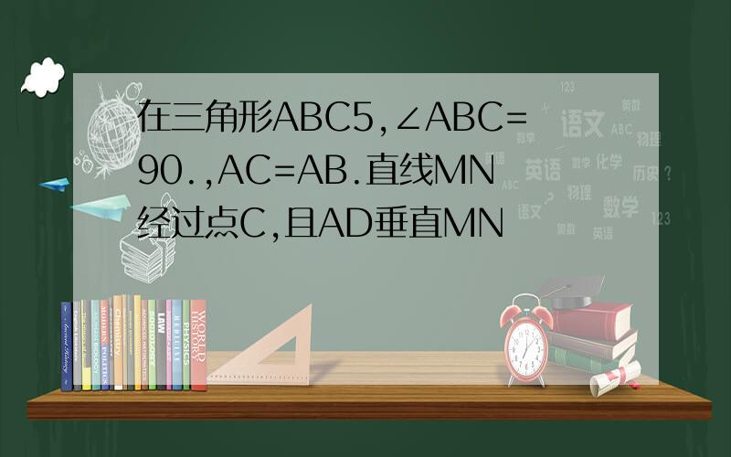 在三角形ABC5,∠ABC=90.,AC=AB.直线MN经过点C,且AD垂直MN