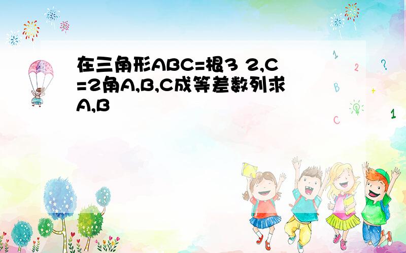 在三角形ABC=根3 2,C=2角A,B,C成等差数列求A,B