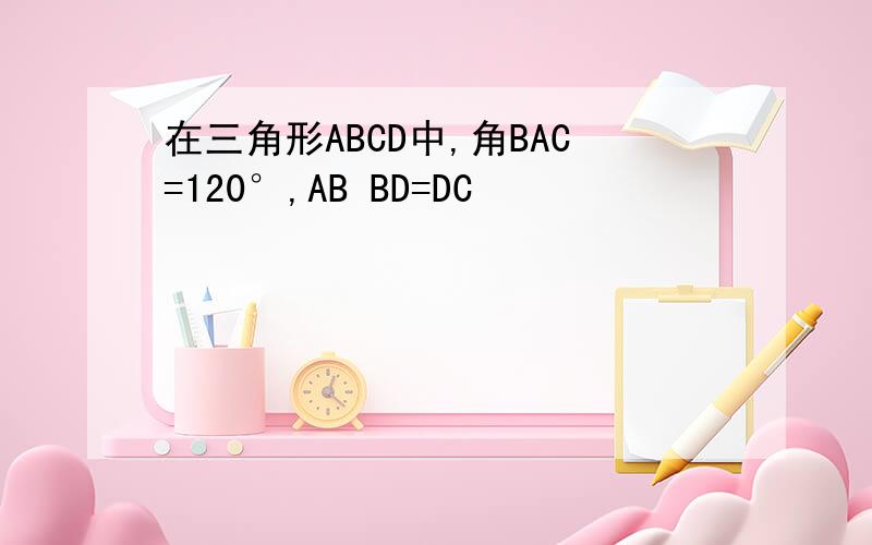 在三角形ABCD中,角BAC=120°,AB BD=DC