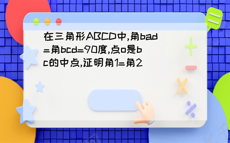 在三角形ABCD中,角bad=角bcd=90度,点o是bc的中点,证明角1=角2