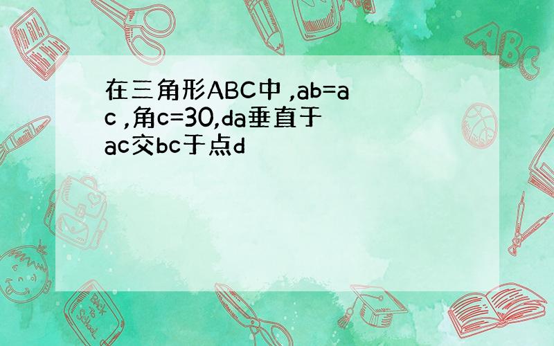 在三角形ABC中 ,ab=ac ,角c=30,da垂直于ac交bc于点d