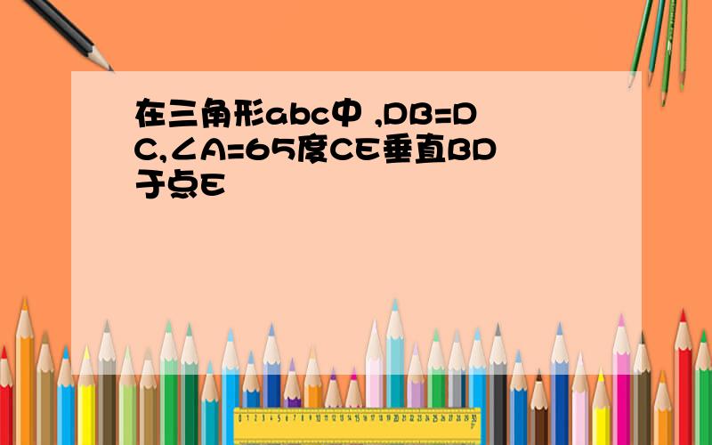 在三角形abc中 ,DB=DC,∠A=65度CE垂直BD于点E