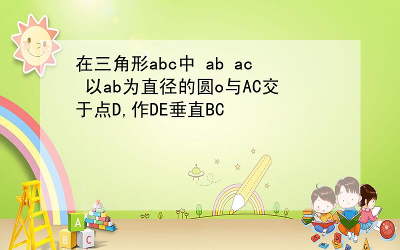 在三角形abc中 ab ac 以ab为直径的圆o与AC交于点D,作DE垂直BC