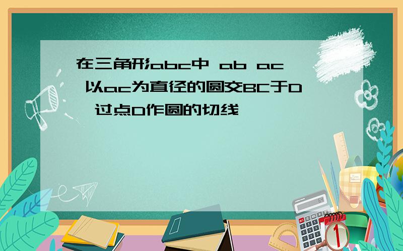 在三角形abc中 ab ac 以ac为直径的圆交BC于D,过点D作圆的切线