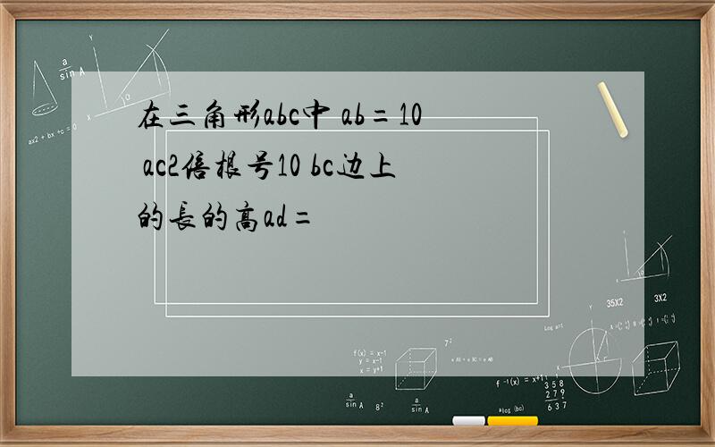 在三角形abc中 ab=10 ac2倍根号10 bc边上的长的高ad=