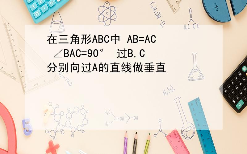 在三角形ABC中 AB=AC ∠BAC=90° 过B,C分别向过A的直线做垂直