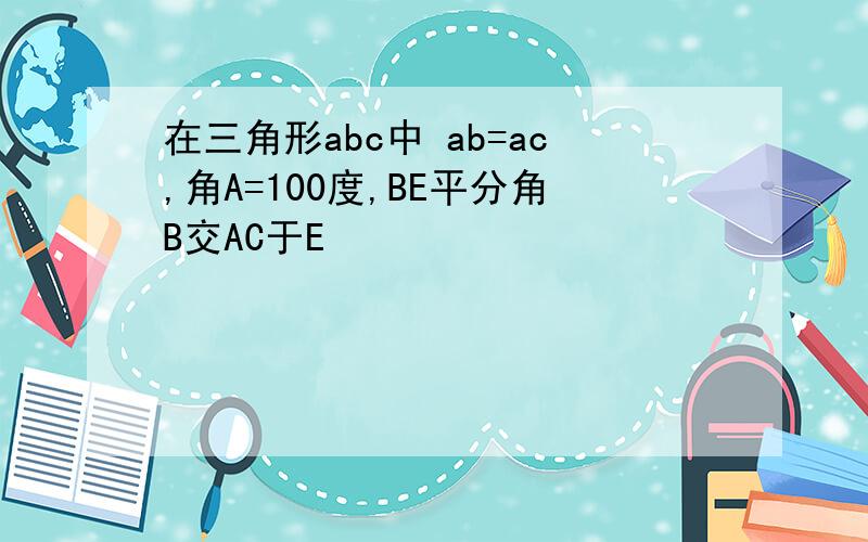 在三角形abc中 ab=ac,角A=100度,BE平分角B交AC于E