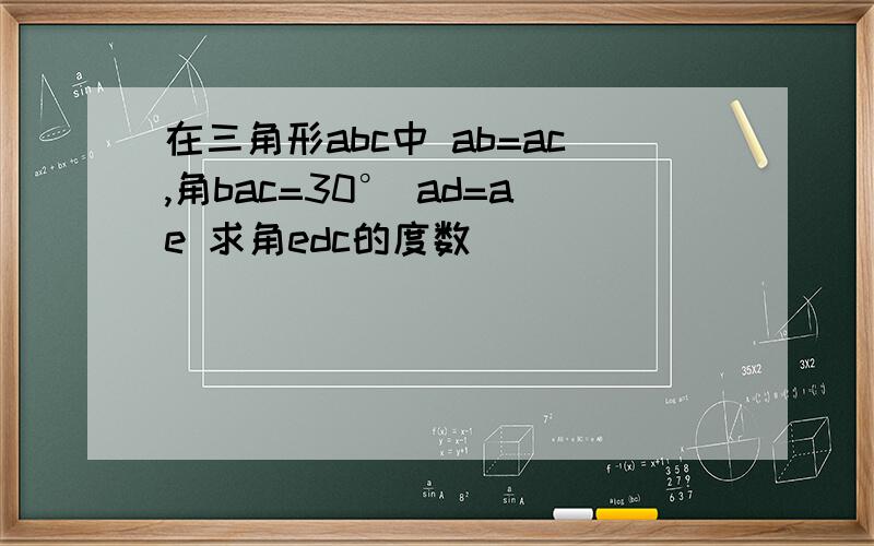 在三角形abc中 ab=ac,角bac=30° ad=ae 求角edc的度数