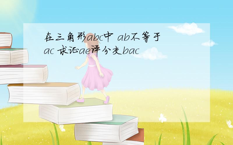 在三角形abc中 ab不等于ac 求证ae评分交bac