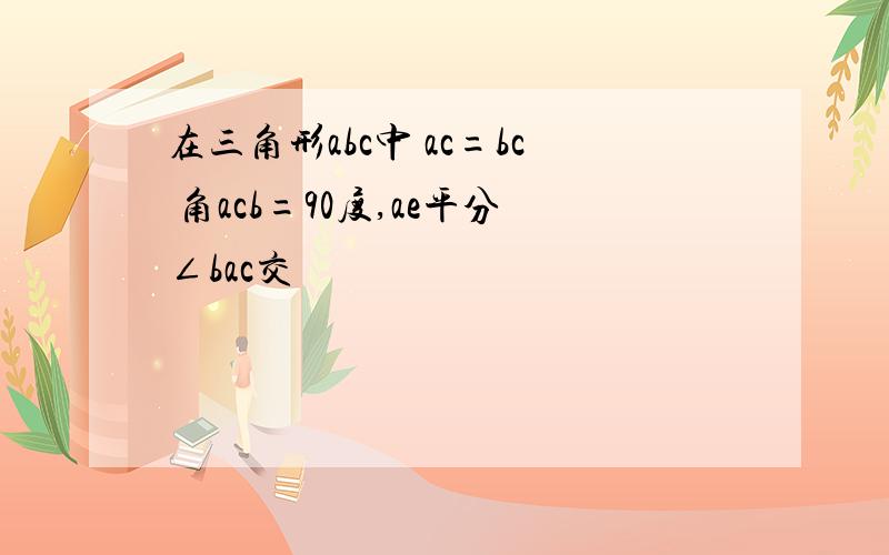 在三角形abc中 ac=bc 角acb=90度,ae平分∠bac交