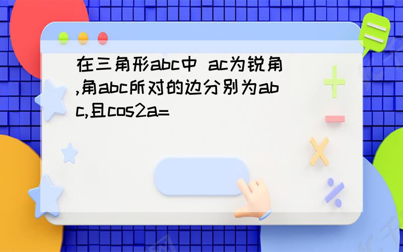 在三角形abc中 ac为锐角,角abc所对的边分别为abc,且cos2a=