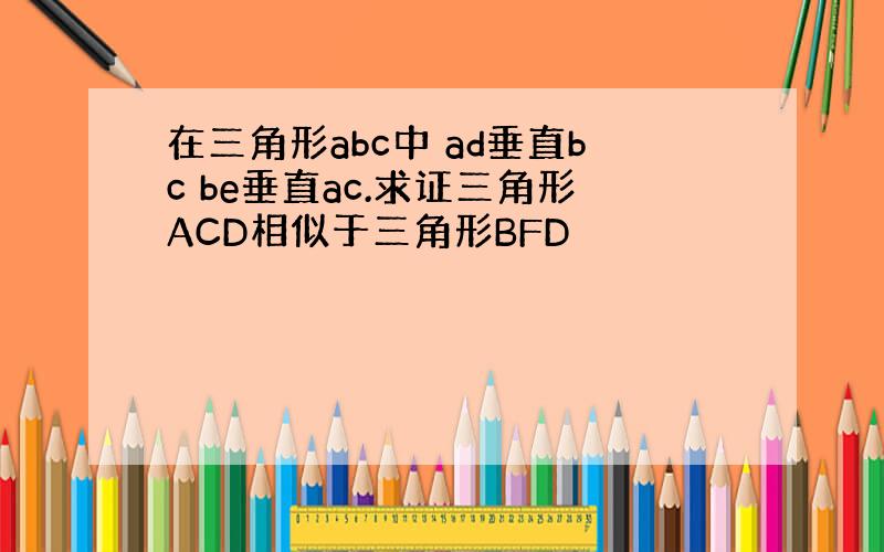 在三角形abc中 ad垂直bc be垂直ac.求证三角形ACD相似于三角形BFD