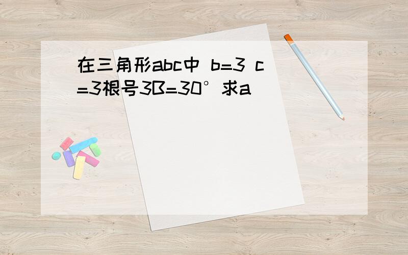 在三角形abc中 b=3 c=3根号3B=30°求a