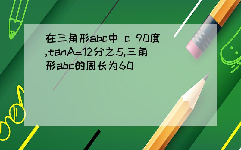 在三角形abc中 c 90度,tanA=12分之5,三角形abc的周长为60