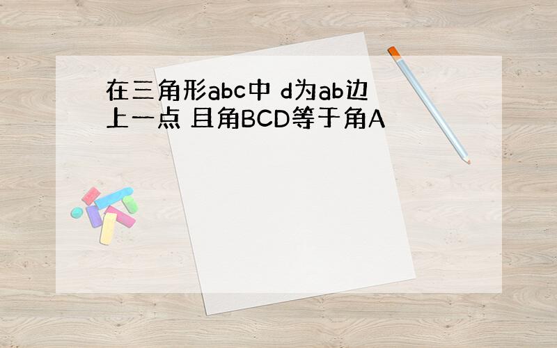 在三角形abc中 d为ab边上一点 且角BCD等于角A