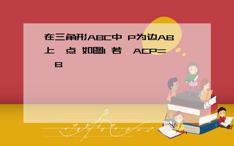 在三角形ABC中 P为边AB上一点 如图1 若∠ACP=∠B