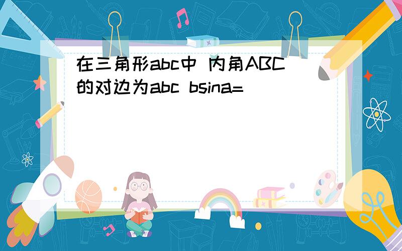 在三角形abc中 内角ABC的对边为abc bsina=