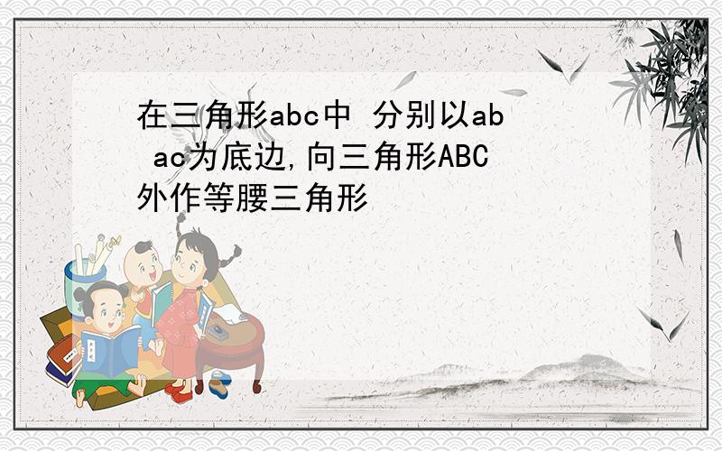 在三角形abc中 分别以ab ac为底边,向三角形ABC外作等腰三角形