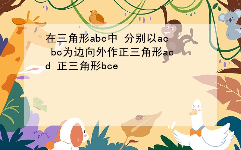 在三角形abc中 分别以ac bc为边向外作正三角形acd 正三角形bce