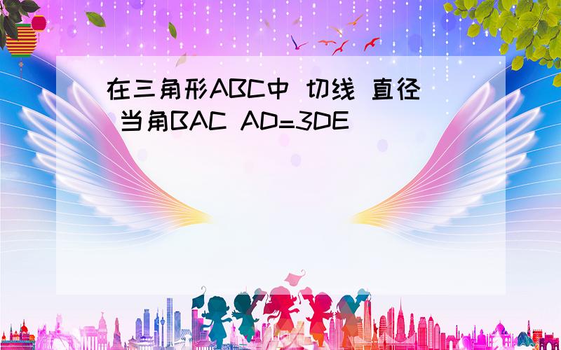 在三角形ABC中 切线 直径 当角BAC AD=3DE