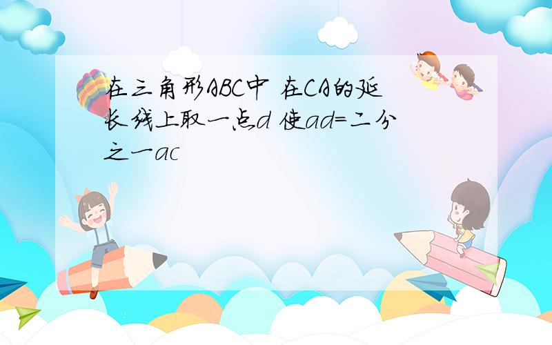 在三角形ABC中 在CA的延长线上取一点d 使ad＝二分之一ac