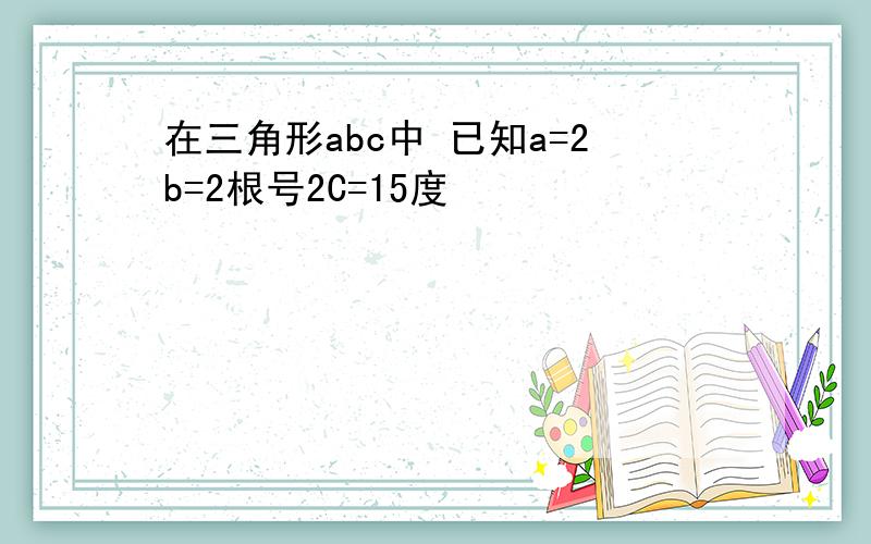 在三角形abc中 已知a=2b=2根号2C=15度