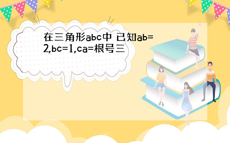 在三角形abc中 已知ab=2,bc=1,ca=根号三