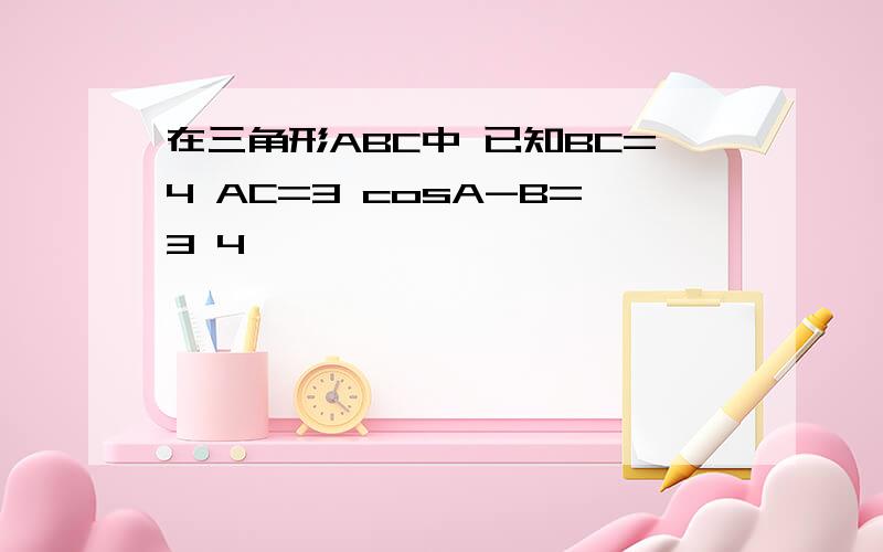 在三角形ABC中 已知BC=4 AC=3 cosA-B=3 4